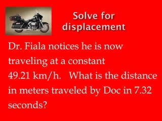 Dr. Fiala jumps in his unstarted car. He accelerates at a
rate of 4 m/s2 for 8 seconds.
How far did Doc travel?

 