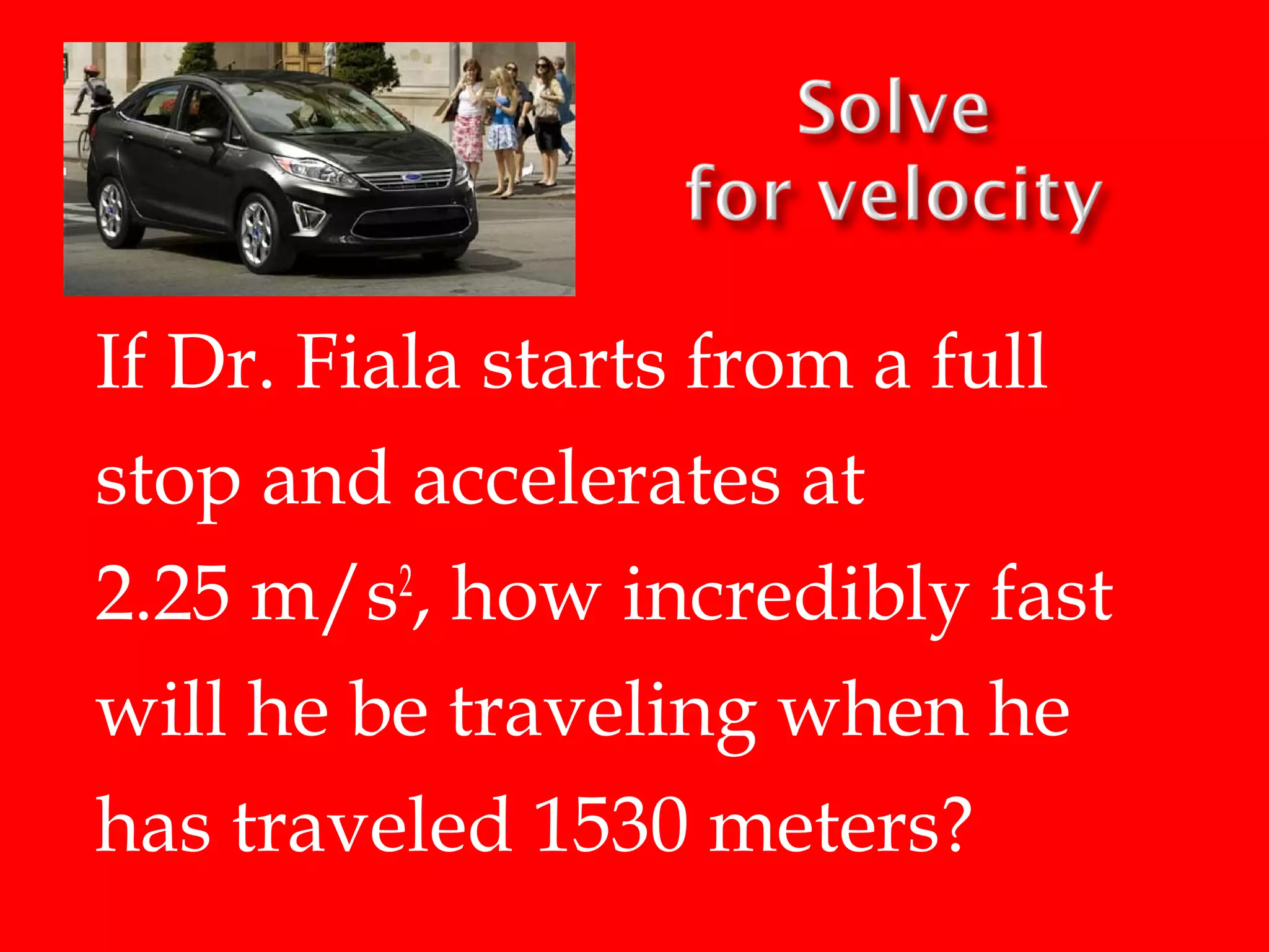 If Dr. Fiala starts from a full
stop and accelerates at
2.25 m/s2, how incredibly fast
will he be traveling when he
has traveled 1530 meters?

 