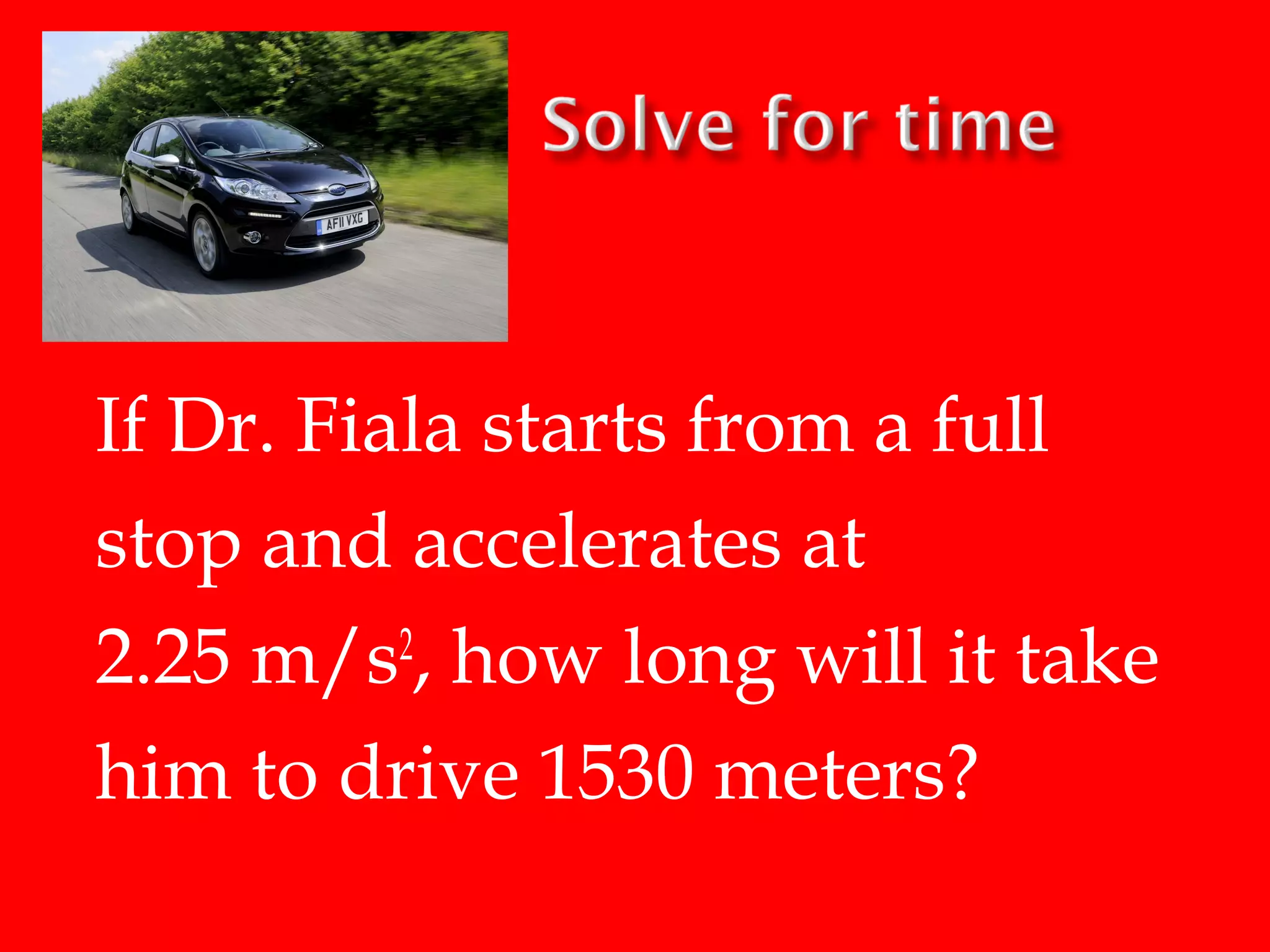 If Dr. Fiala starts from a full
stop and accelerates at
2.25 m/s2, how long will it take
him to drive 1530 meters?

 