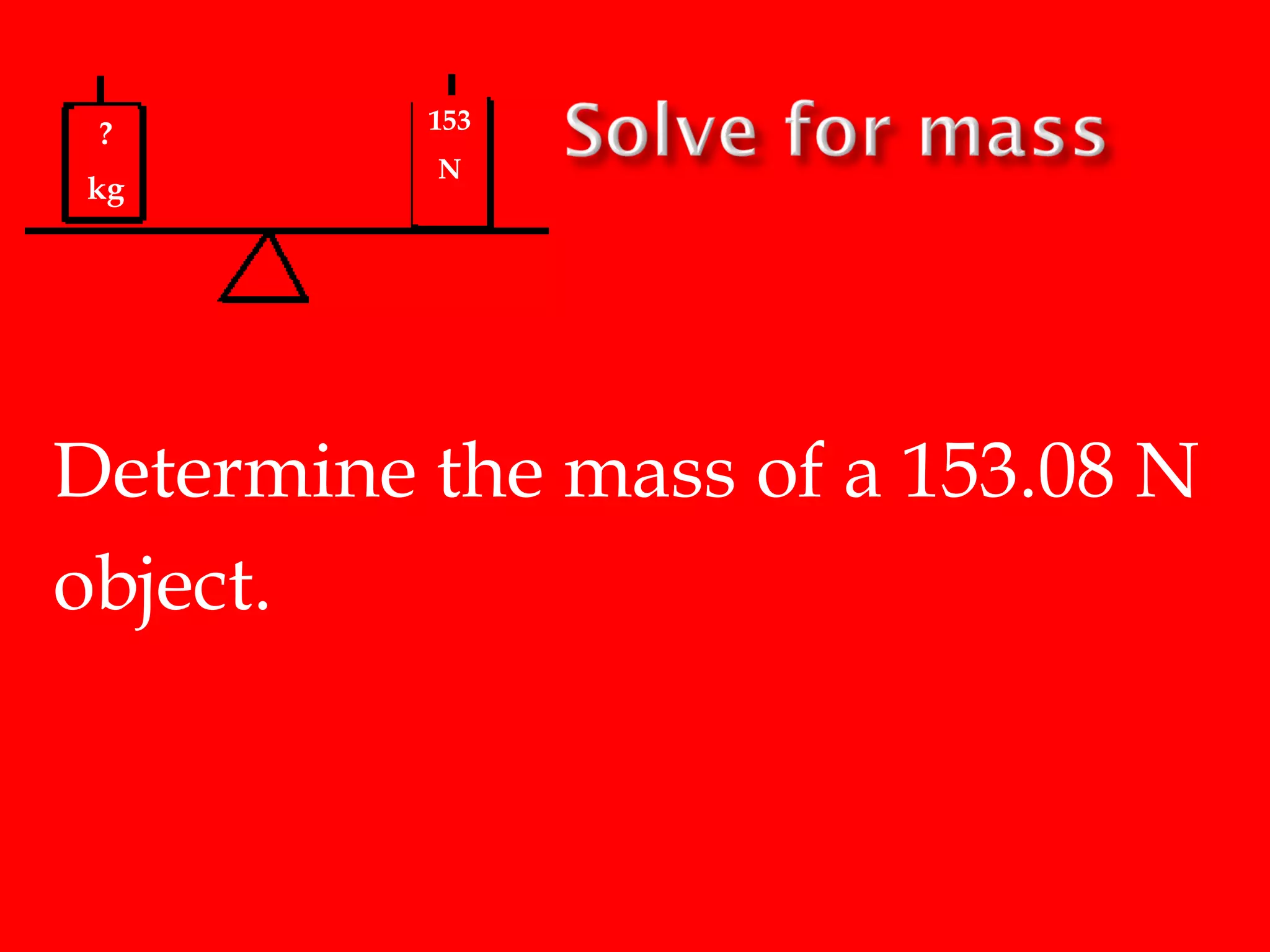 ?
kg

153
N

Determine the mass of a 153.08 N
object.

 