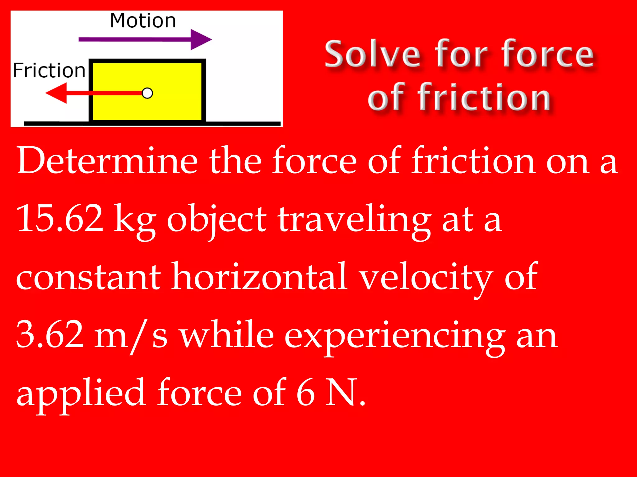 Determine the force of friction on a
15.62 kg object traveling at a
constant horizontal velocity of
3.62 m/s while experiencing an
applied force of 6 N.

 