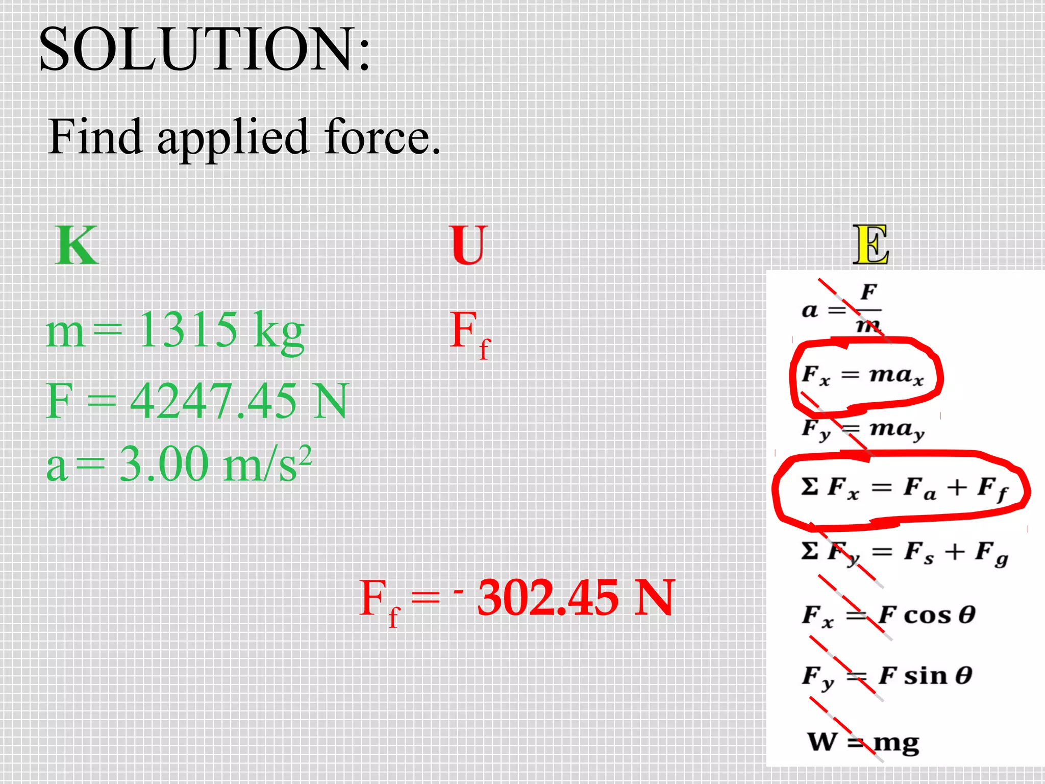 SOLUTION:
Find applied force.

m = 1315 kg
F = 4247.45 N
a = 3.00 m/s2

Ff

Ff = - 302.45 N

 