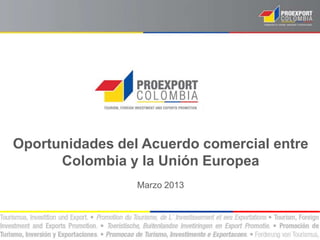 Oportunidades del Acuerdo comercial entre
      Colombia y la Unión Europea
                 Marzo 2013
 