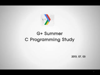 G+ Summer
C Programming Study
1
2013. 07. 03
 