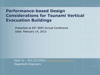 Performance-based Design
Considerations for Tsunami Vertical
Evacuation Buildings
    Presented at 65th EERI Annual Conference
    Date: February 14, 2013




   Kent Yu – 503.223.9932 / kyu@degenkolb.com
   Degenkolb Engineers
 
