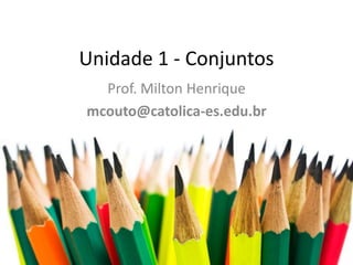 Unidade 1 - Conjuntos
Prof. Milton Henrique
mcouto@catolica-es.edu.br

 