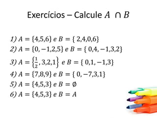 Exercícios – Calcule 𝐴 ∩ 𝐵
1) 𝐴 = 4,5,6 𝑒 𝐵 = { 2,4,0,6}
2) 𝐴 = 0, −1,2,5 𝑒 𝐵 = { 0,4, −1,3,2}
3) 𝐴 =

1
, 3,2,1
2

𝑒 𝐵 = { 0,1, −1,3}

4) 𝐴 = 7,8,9 𝑒 𝐵 = { 0, −7,3,1}
5) 𝐴 = 4,5,3 𝑒 𝐵 = ∅
6) 𝐴 = 4,5,3 𝑒 𝐵 = 𝐴

 
