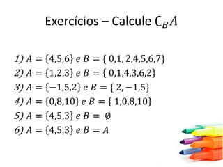 Exercícios – Calcule ∁ 𝐵 𝐴
1)
2)
3)
4)
5)
6)

𝐴=
𝐴=
𝐴=
𝐴=
𝐴=
𝐴=

4,5,6 𝑒
1,2,3 𝑒
−1,5,2
0,8,10
4,5,3 𝑒
4,5,3 𝑒

𝐵 = { 0,1, 2,4,5,6,7}
𝐵 = 0,1,4,3,6,2
𝑒 𝐵 = { 2, −1,5}
𝑒 𝐵 = 1,0,8,10
𝐵= ∅
𝐵= 𝐴

 