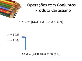 Operações com Conjuntos –
Produto Cartesiano
𝐴 𝑋 𝐵 = { 𝑎, 𝑏 ∣ 𝑎 ∈ 𝐴 𝑒 𝑏 ∈ 𝐵}

𝐴 = { 0,1}
𝐵 = { 3,4}

𝐴 𝑋 𝐵 = { 0,3 , 0,4 , 1,3 , 1,4 }

 