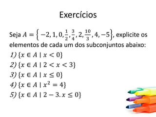 Exercícios
1 3
10
−2, 1, 0, , , 2, , 4, −5
2 4
3

Seja 𝐴 =
, explicite os
elementos de cada um dos subconjuntos abaixo:
1) {𝑥 ∈ 𝐴 ∣ 𝑥 < 0}
2) {𝑥 ∈ 𝐴 ∣ 2 < 𝑥 < 3}
3) {𝑥 ∈ 𝐴 ∣ 𝑥 ≤ 0}
4) {𝑥 ∈ 𝐴 ∣ 𝑥 2 = 4}
5) {𝑥 ∈ 𝐴 ∣ 2 − 3. 𝑥 ≤ 0}

 