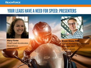Mary Firme
Chief Lead Accelerator,
ReachForce
@MaryFirme
Bryan Shaw, PMP
Global Marketing Operations
Manager, Dell
@shaw_bryan
YOUR LEADS HAVE A NEED FOR SPEED: PRESENTERS
 