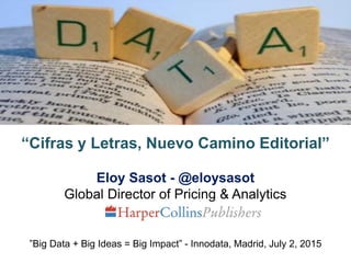 Eloy Sasot - @eloysasot
Global Director of Pricing & Analytics
“Cifras y Letras, Nuevo Camino Editorial”
”Big Data + Big Ideas = Big Impact” - Innodata, Madrid, July 2, 2015
 