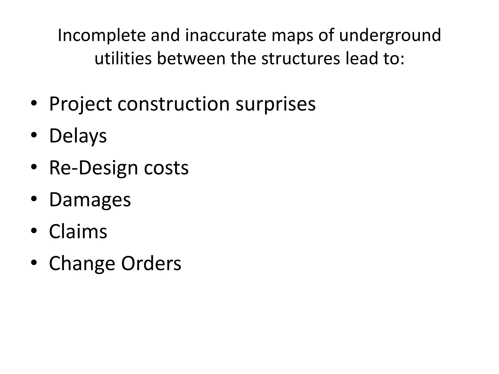 Incomplete and inaccurate maps of underground
utilities between the structures lead to:
• Project construction surprises
• Delays
• Re-Design costs
• Damages
• Claims
• Change Orders
 