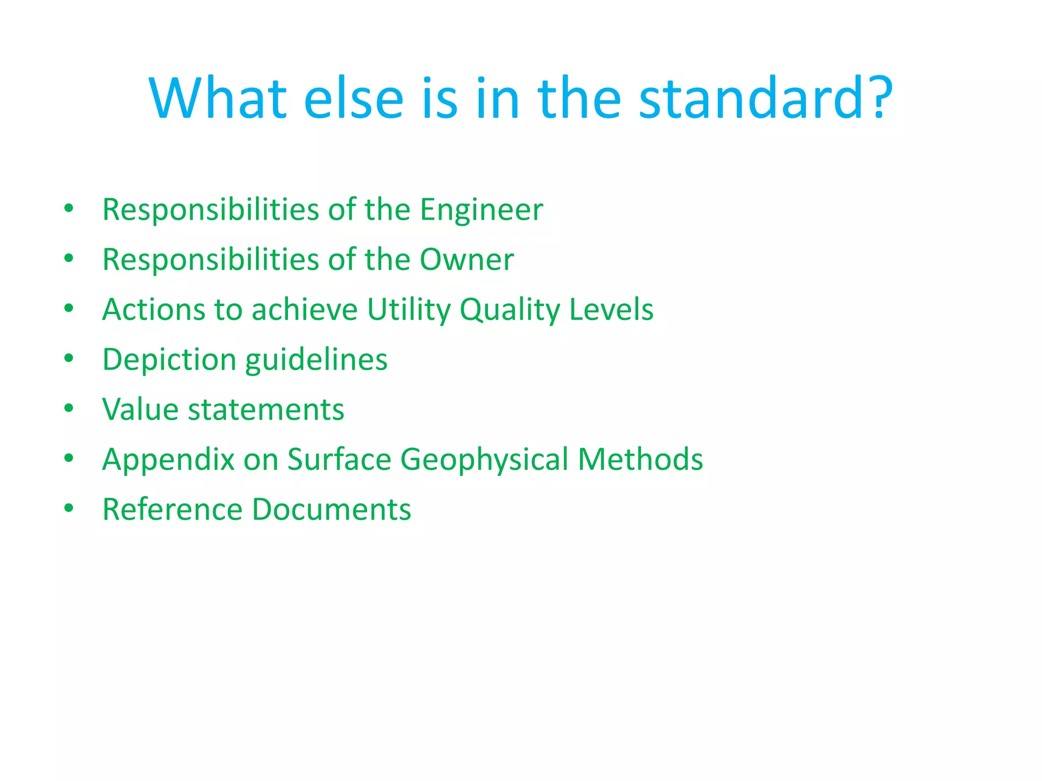 What else is in the standard?
• Responsibilities of the Engineer
• Responsibilities of the Owner
• Actions to achieve Utility Quality Levels
• Depiction guidelines
• Value statements
• Appendix on Surface Geophysical Methods
• Reference Documents
 