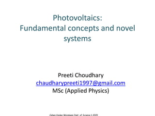 Cahen-Hodes Weizmann Inst. of Science 1-2015
Photovoltaics:
Fundamental concepts and novel
systems
Preeti Choudhary
chaudharypreeti1997@gmail.com
MSc (Applied Physics)
 