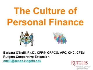 The Culture of
Personal Finance
Barbara O’Neill, Ph.D., CFP®, CRPC®, AFC, CHC, CFEd
Rutgers Cooperative Extension
oneill@aesop.rutgers.edu
 