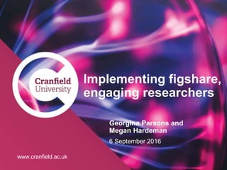 www.cranfield.ac.uk
Implementing figshare,
engaging researchers
Georgina Parsons and
Megan Hardeman
6 September 2016
www.cranfield.ac.uk
 