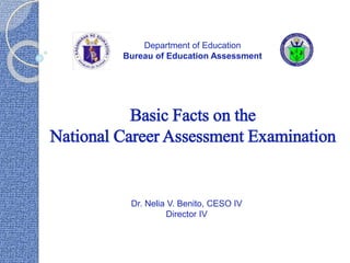 Basic Facts on the
National Career Assessment Examination
Department of Education
Bureau of Education Assessment
Dr. Nelia V. Benito, CESO IV
Director IV
 