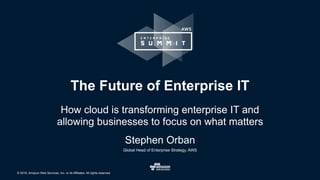 © 2016, Amazon Web Services, Inc. or its Affiliates. All rights reserved.
The Future of Enterprise IT
How cloud is transforming enterprise IT and
allowing businesses to focus on what matters
Stephen Orban
Global Head of Enterprise Strategy, AWS
 