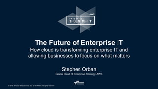 © 2016, Amazon Web Services, Inc. or its Affiliates. All rights reserved.
The Future of Enterprise IT
How cloud is transforming enterprise IT and
allowing businesses to focus on what matters
Stephen Orban
Global Head of Enterprise Strategy, AWS
 