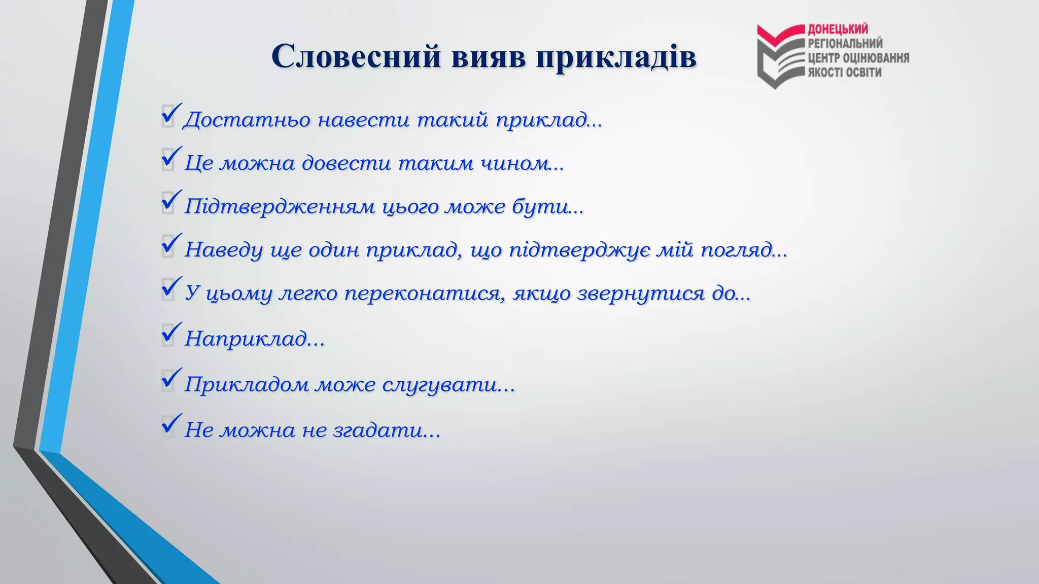 Словесний вияв прикладів
Достатньо навести такий приклад…
Це можна довести таким чином…
Підтвердженням цього може бути…
Наведу ще один приклад, що підтверджує мій погляд…
У цьому легко переконатися, якщо звернутися до…
Наприклад...
Прикладом може слугувати...
Не можна не згадати...
 