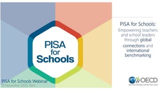 PISA for Schools:
Empowering teachers
and school leaders
through global
connections and
international
benchmarking
PISA for Schools Webinar
19 November 2020, Paris
 