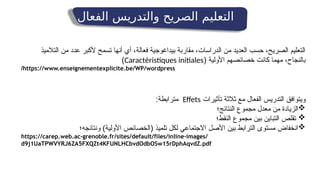 ‫التالميذ‬ ‫من‬ ‫عدد‬ ‫ألكبر‬ ‫تسمح‬ ‫أنها‬ ‫أي‬ ،‫فعالة‬ ‫بيداغوجية‬ ‫مقاربة‬ ،‫الدراسات‬ ‫من‬ ‫العديد‬ ‫حسب‬ ،‫الصريح‬ ‫التعليم‬
‫األولية‬ ‫خصائصهم‬ ‫كانت‬ ‫مهما‬ ،‫بالنجاح‬
(
Caractéristiques initiales
)
https://www.enseignementexplicite.be/WP/wordpress
/
‫الفعال‬ ‫والتدريس‬ ‫الصريح‬ ‫التعليم‬
‫تأثيرات‬ ‫ثالثة‬ ‫مع‬ ‫الفعال‬ ‫التدريس‬ ‫ويتوافق‬
Effets
:‫مترابطة‬

‫النتائج؛‬ ‫مجموع‬ ‫معدل‬ ‫من‬ ‫الزيادة‬

‫النقط؛‬ ‫مجموع‬ ‫بين‬ ‫التباين‬ ‫تقلص‬

‫ونتائجه؛‬ )‫األولية‬ ‫(الخصائص‬ ‫تلميذ‬ ‫لكل‬ ‫االجتماعي‬ ‫األصل‬ ‫بين‬ ‫الترابط‬ ‫مستوى‬ ‫انخفاض‬
https://carep.web.ac-grenoble.fr/sites/default/files/inline-images/
d9j1UaTPWVYRJ6ZA5FXQZt4KFUNLHCbvdOdbOSw15rDphAqvdZ.pdf
 