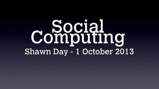 Social
Computing
Shawn Day - 1 October 2013
 