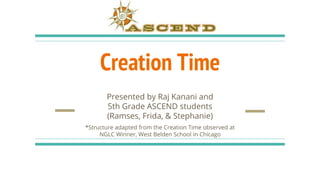 Creation Time
Presented by Raj Kanani and
5th Grade ASCEND students
(Ramses, Frida, & Stephanie)
*Structure adapted from the Creation Time observed at
NGLC Winner, West Belden School in Chicago
 