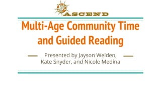 Multi-Age Community Time
and Guided Reading
Presented by Jayson Welden,
Kate Snyder, and Nicole Medina
 