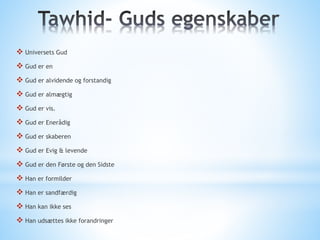  Universets Gud
 Gud er en
 Gud er alvidende og forstandig
 Gud er almægtig
 Gud er vis.
 Gud er Enerådig
 Gud er skaberen
 Gud er Evig & levende
 Gud er den Første og den Sidste
 Han er formilder
 Han er sandfærdig
 Han kan ikke ses
 Han udsættes ikke forandringer
 