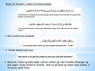 Vejen til Tawhid = vejen til frelsen/lykke:
 Alle profeternes budskab:
 Profet Mohammad swa:
 Velstand, frelse og lykke både i denne verden og i det hinsides afhænger og
skal søges i Guds enhed/Al-Tawhid. Ved tro på Allah og vidner hans Enhed, vi
vil kunne opnå frelse.
 