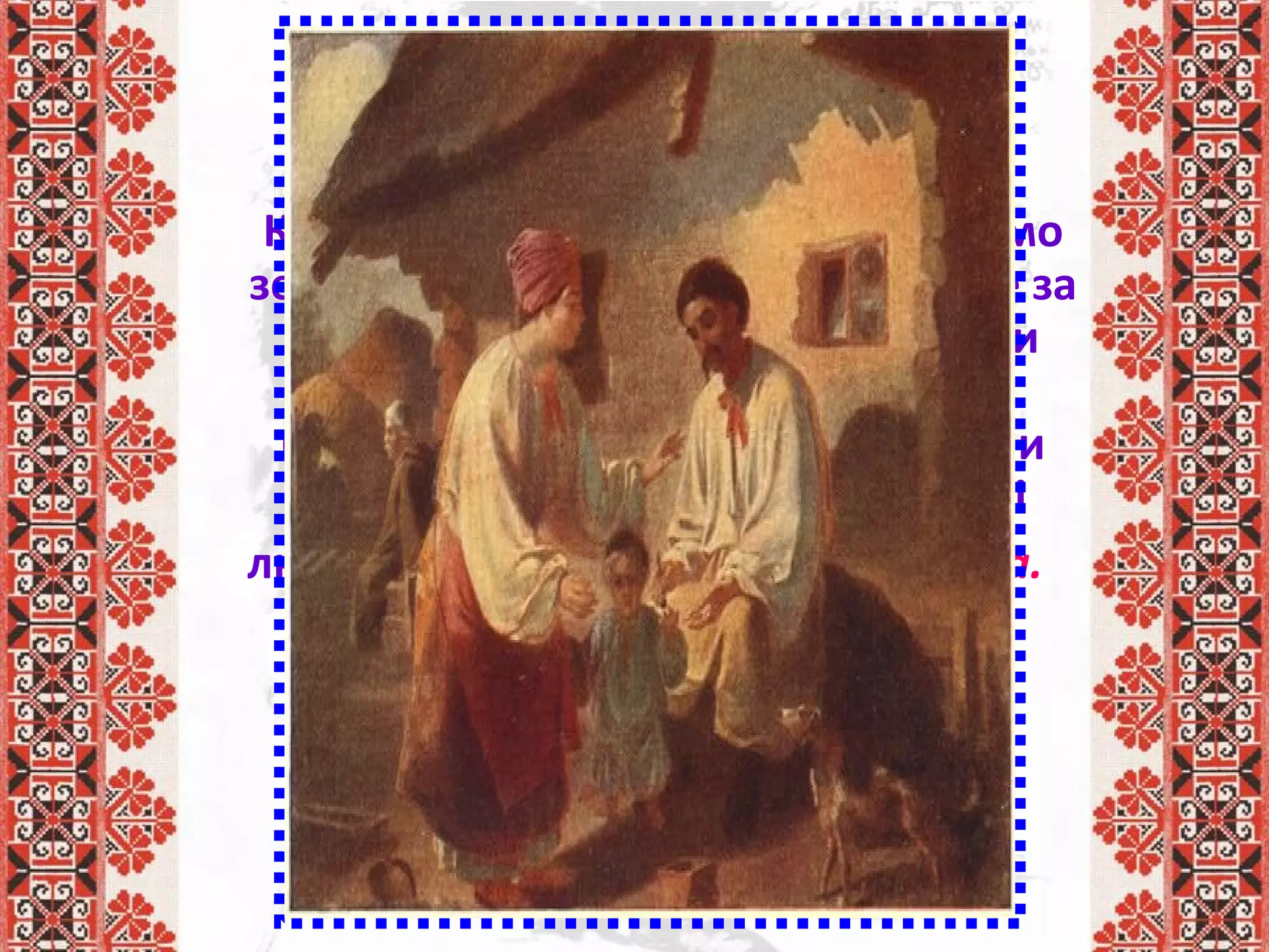 Розповідь учителя
Колись, давним-давно, на такій само
землі й не за безкраїми морями, не за
дрімучими лісами, не за високими
кам’яними горами, був веселий,
багатий, мальовничий край. І жили
там рабами в тяжкій чужій роботі
люди. І називали той край – Україна.
 