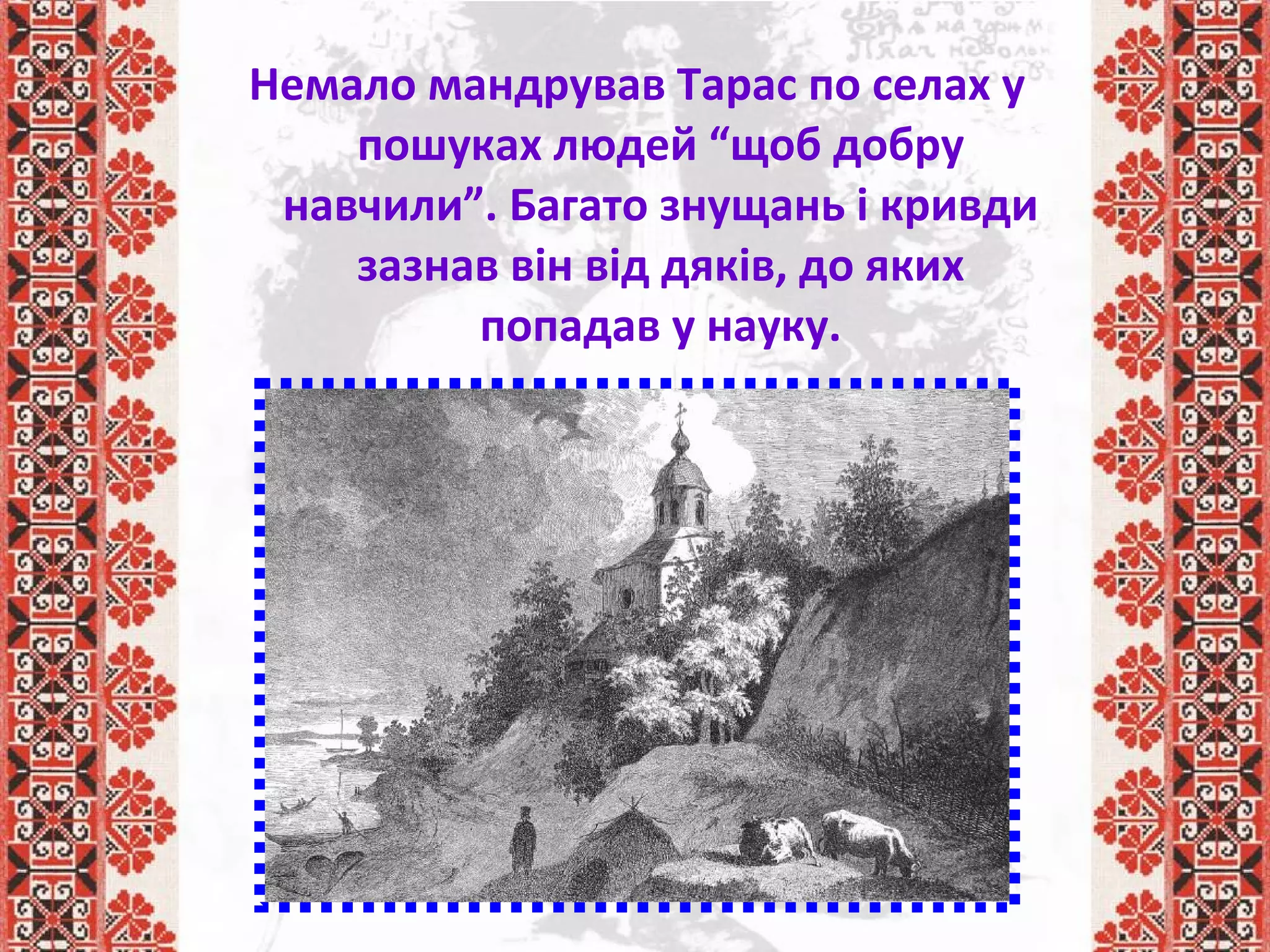 Немало мандрував Тарас по селах у
пошуках людей “щоб добру
навчили”. Багато знущань і кривди
зазнав він від дяків, до яких
попадав у науку.
 