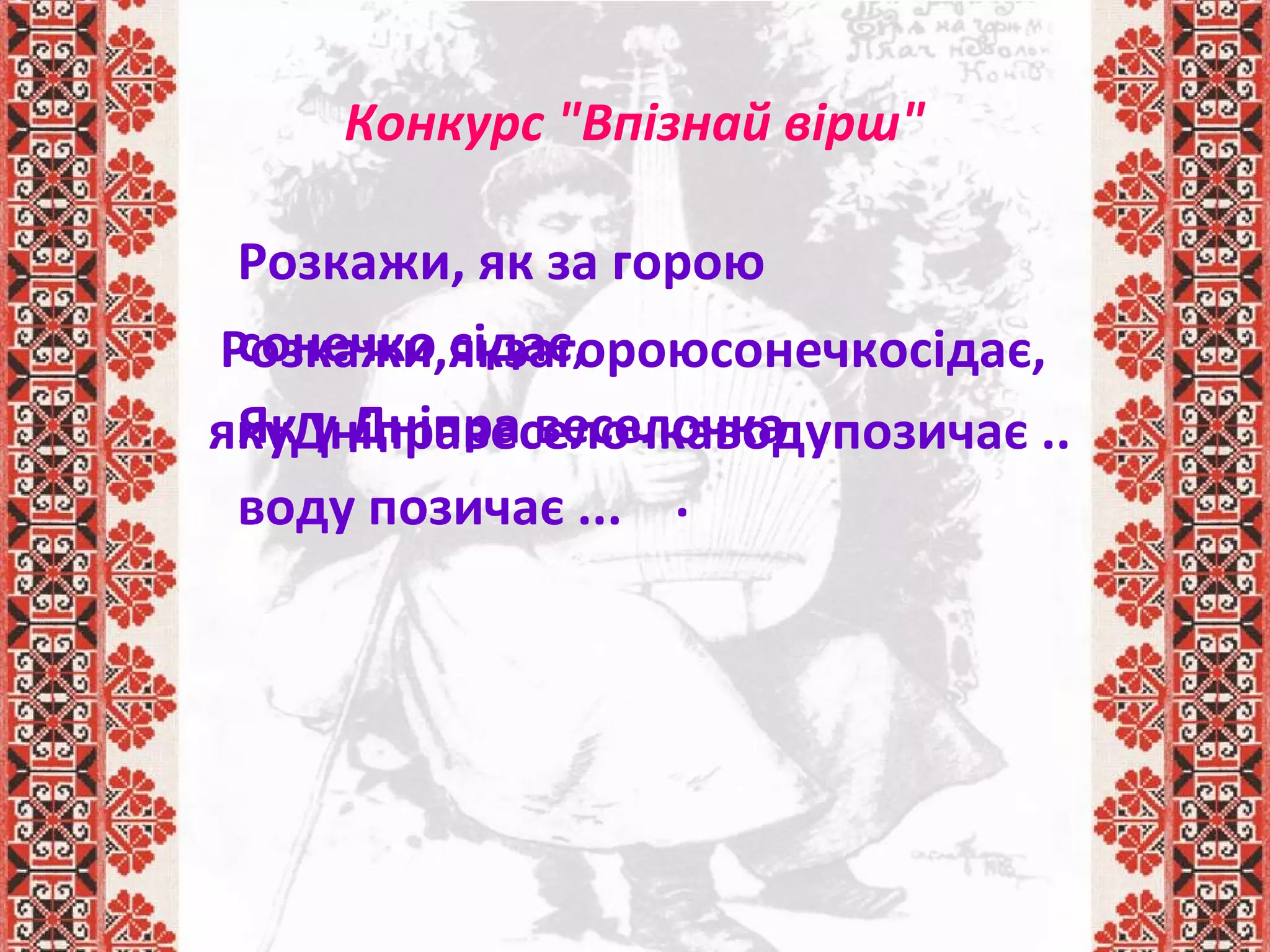 Розкажи,якзагороюсонечкосідає,
якуДніправеселочкаводупозичає ..
.
Конкурс "Впізнай вірш"
Розкажи, як за горою
сонечко сідає,
Як у Дніпра веселочка
воду позичає ...
 