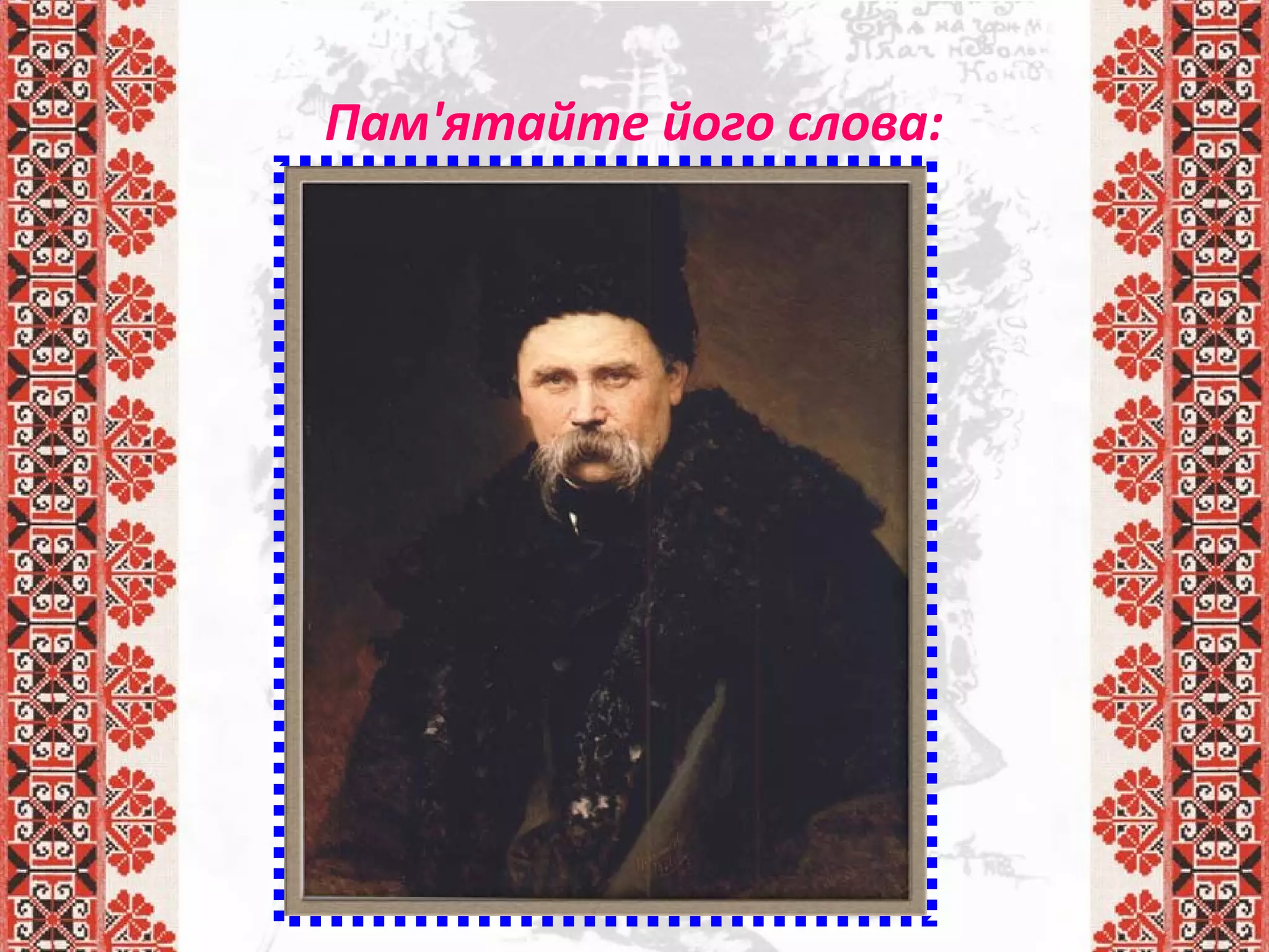 Пам'ятайте його слова:
Учітеся, брати мої,
Думайте, читайте,
І чужому научайтесь,
Й свого не цурайтесь.
 