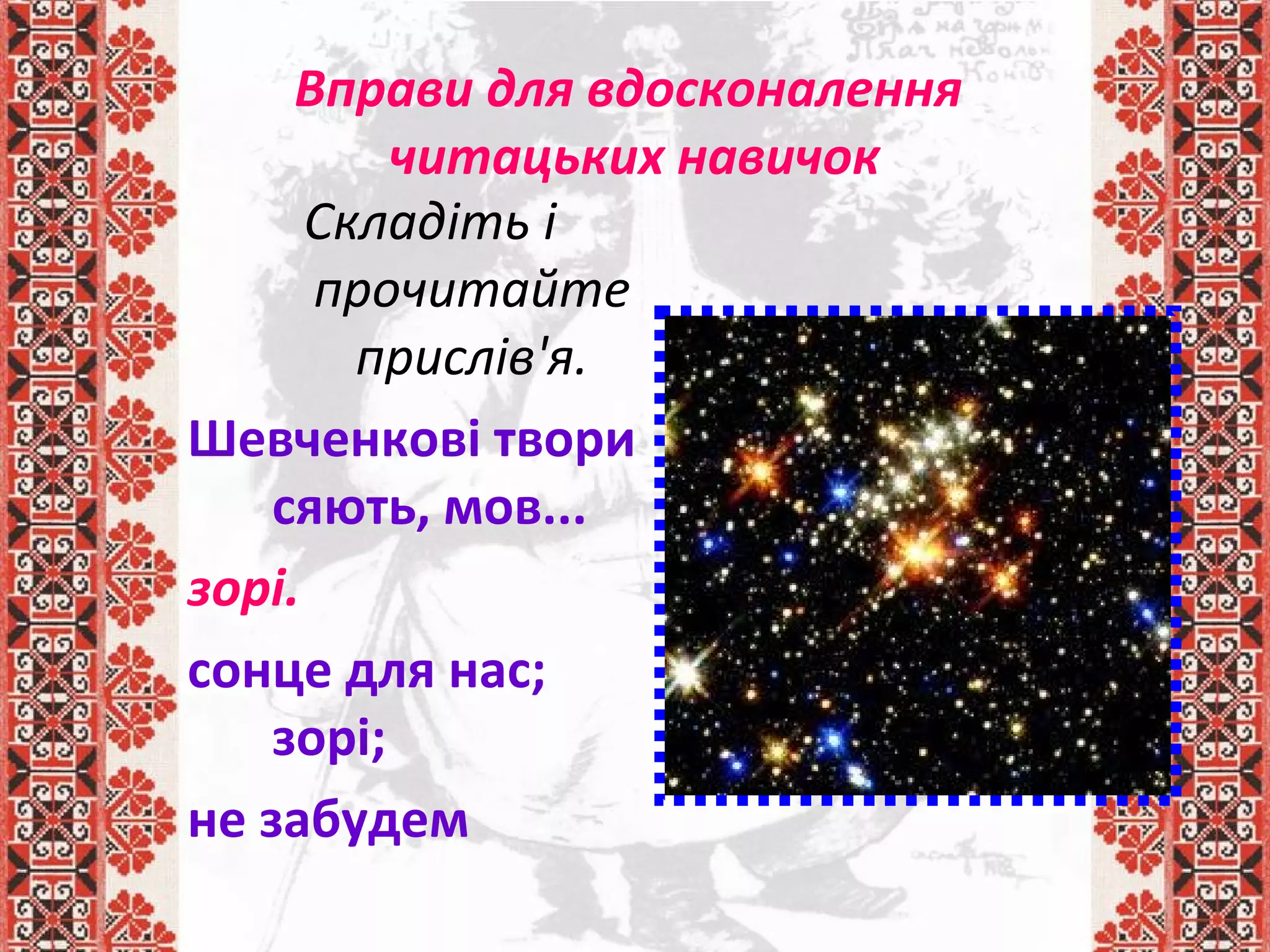 Вправи для вдосконалення
читацьких навичок
Складіть і
прочитайте
прислів'я.
Шевченкові твори
сяють, мов...
зорі.
сонце для нас;
зорі;
не забудем
 