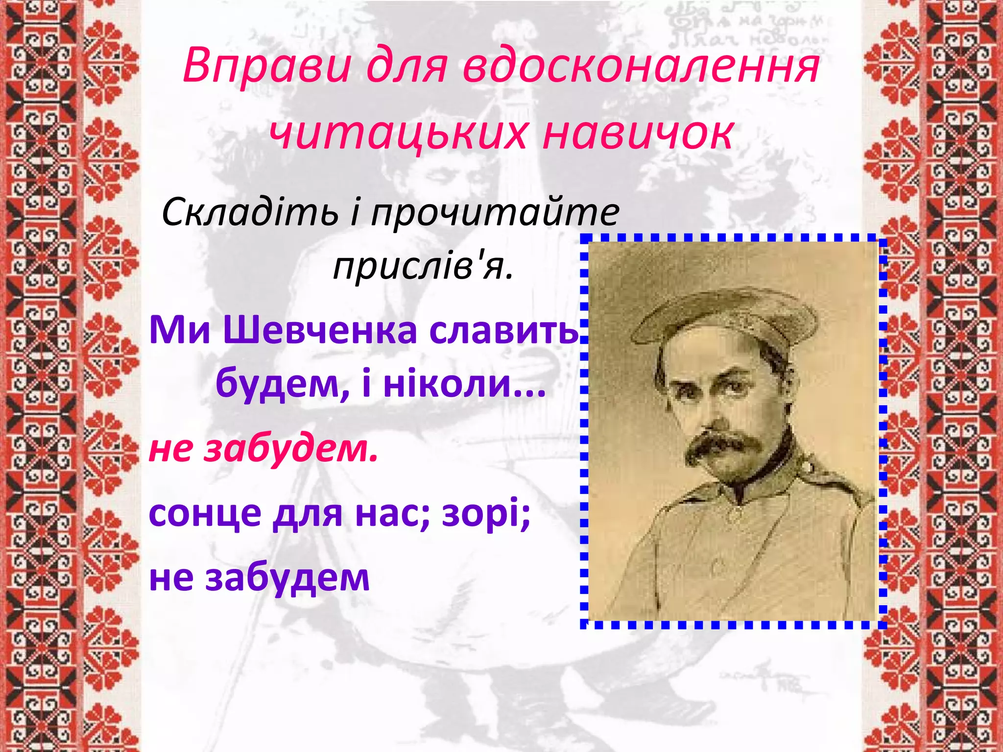Вправи для вдосконалення
читацьких навичок
Складіть і прочитайте
прислів'я.
Ми Шевченка славить
будем, і ніколи...
не забудем.
сонце для нас; зорі;
не забудем
 