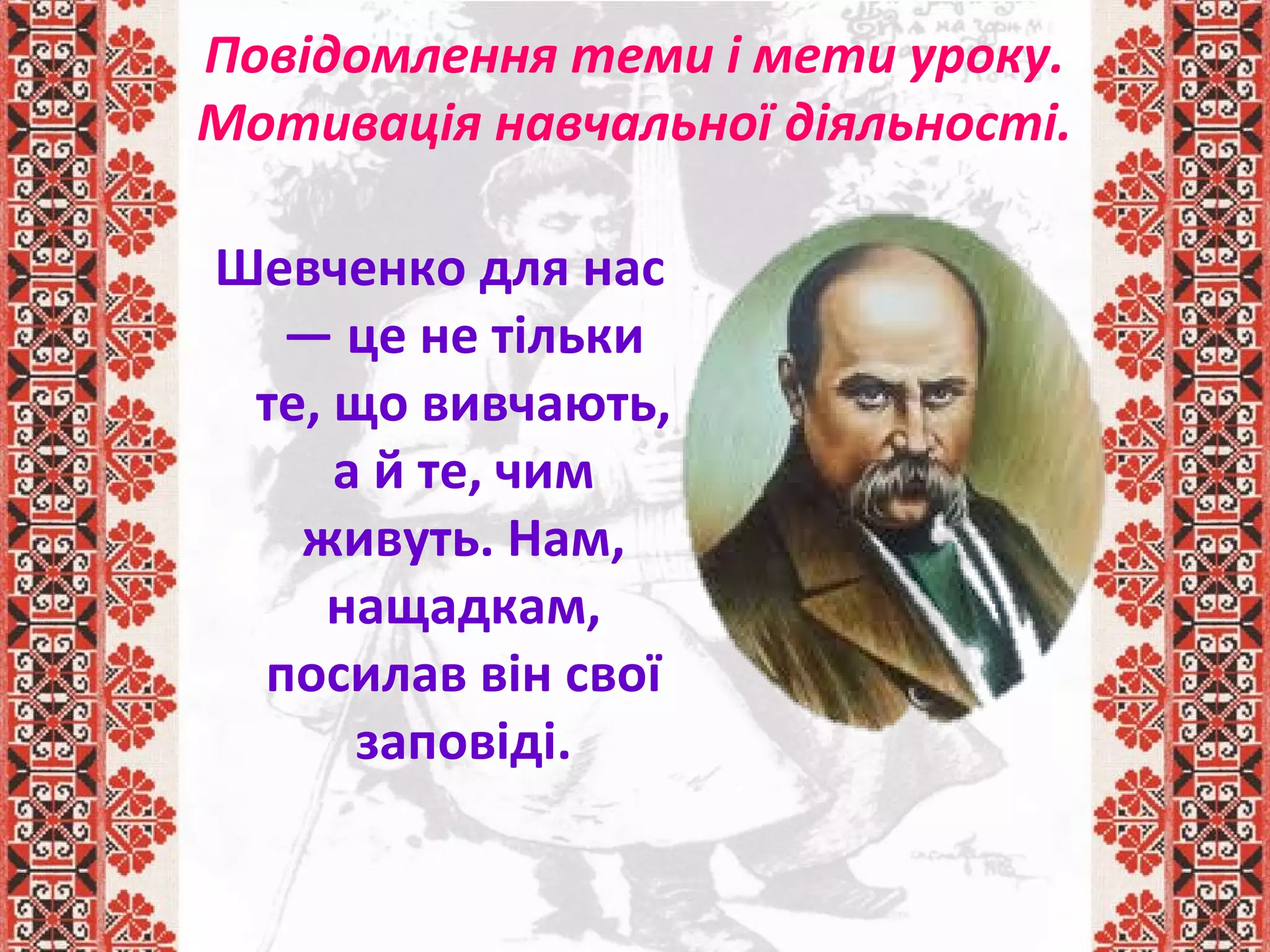 Повідомлення теми і мети уроку.
Мотивація навчальної діяльності.
Шевченко для нас
— це не тільки
те, що вивчають,
а й те, чим
живуть. Нам,
нащадкам,
посилав він свої
заповіді.
 