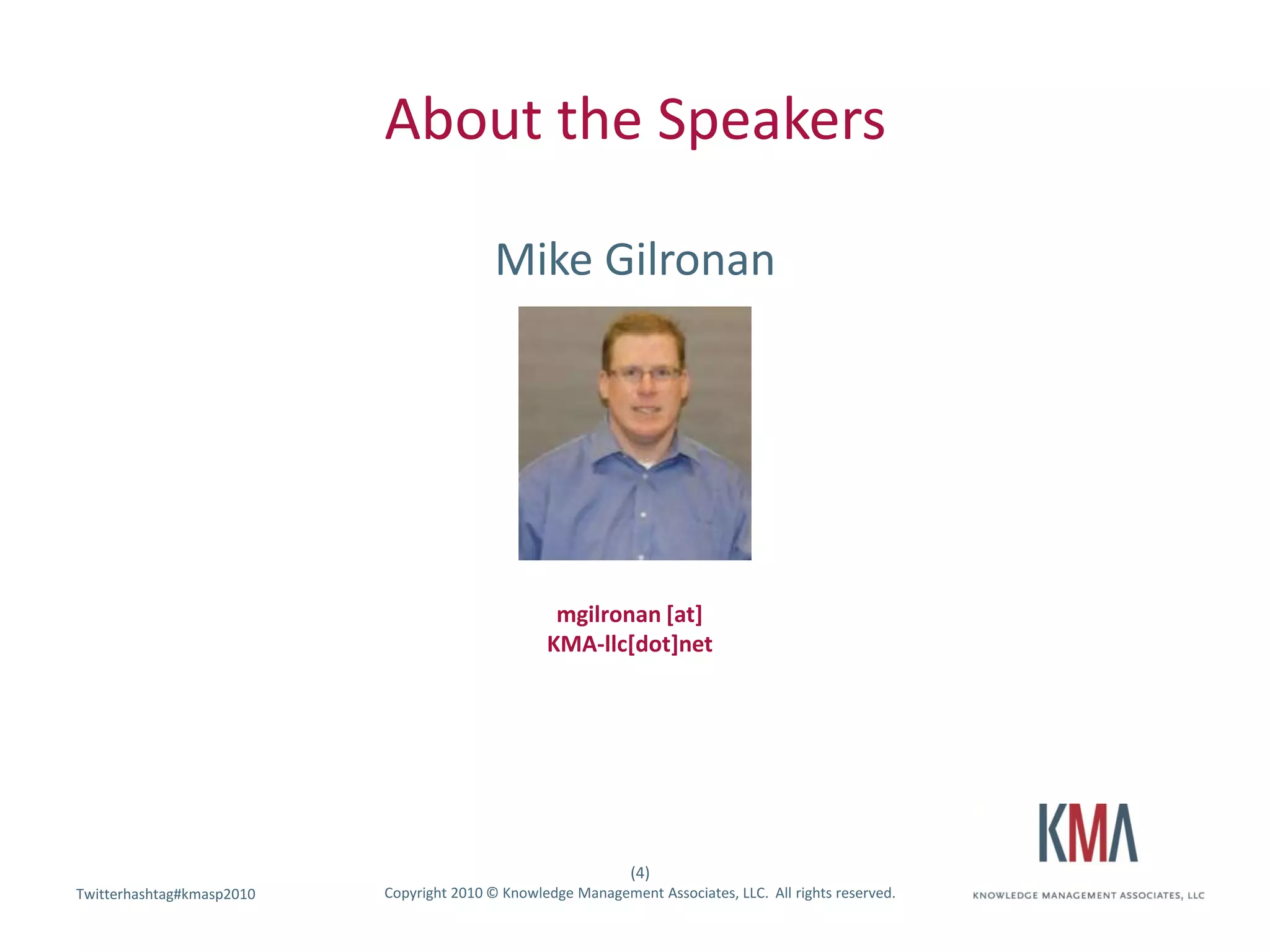 About the Speakers

                                           Mike Gilronan




                                                   mgilronan [at]
                                                  KMA-llc[dot]net




                                                               (4)
Twitterhashtag#kmasp2010
Twitter hashtag:           Copyright 2010 © Knowledge Management Associates, LLC. All rights reserved.
 