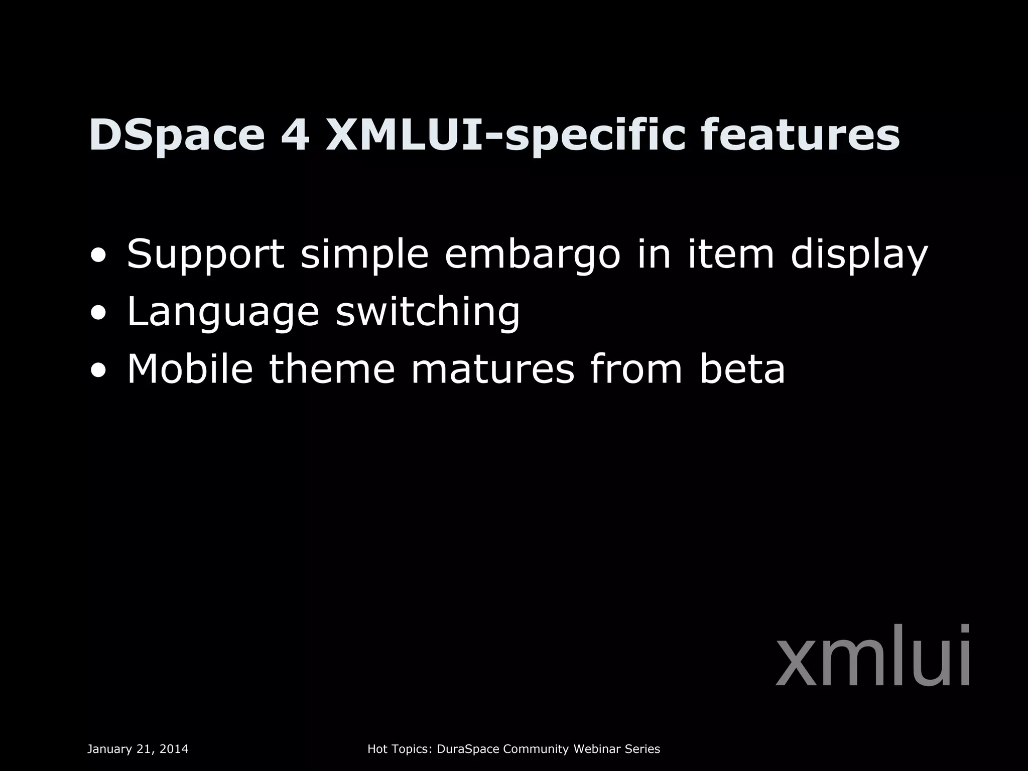 DSpace 4 XMLUI-specific features
• Support simple embargo in item display
• Language switching
• Mobile theme matures from beta

xmlui
January 21, 2014

Hot Topics: DuraSpace Community Webinar Series

 