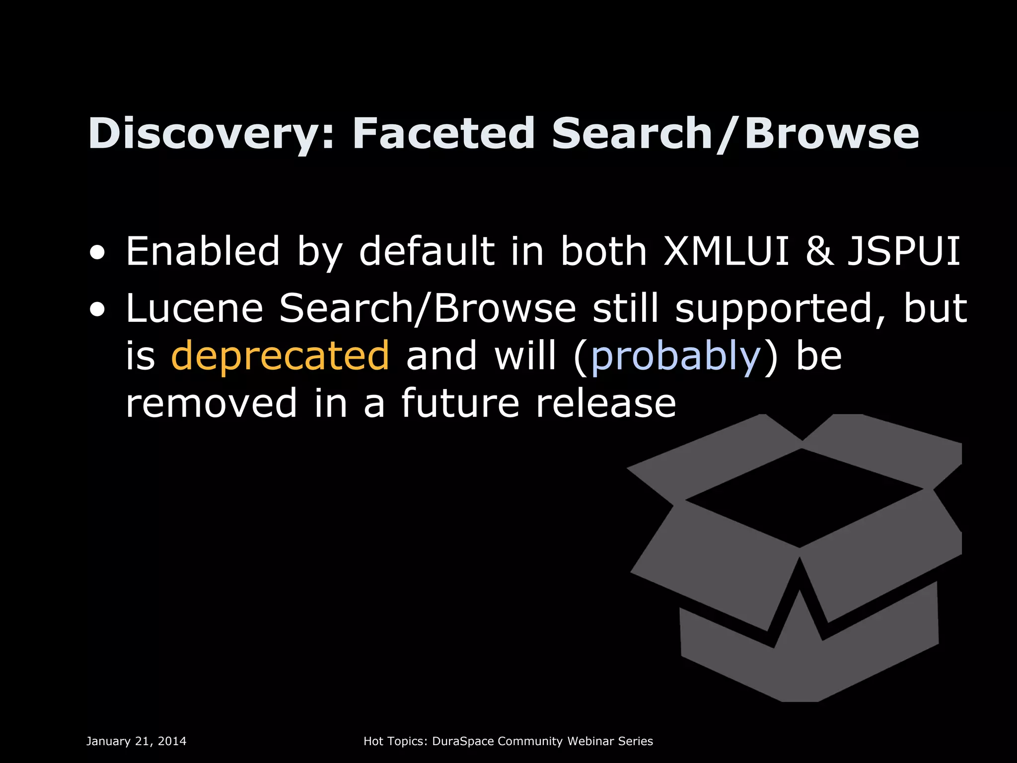 Discovery: Faceted Search/Browse
• Enabled by default in both XMLUI & JSPUI
• Lucene Search/Browse still supported, but
is deprecated and will (probably) be
removed in a future release

January 21, 2014

Hot Topics: DuraSpace Community Webinar Series

 