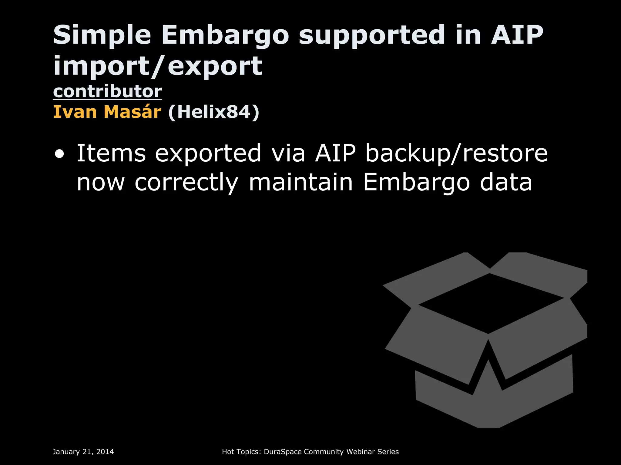Simple Embargo supported in AIP
import/export
contributor
Ivan Masár (Helix84)

• Items exported via AIP backup/restore
now correctly maintain Embargo data

January 21, 2014

Hot Topics: DuraSpace Community Webinar Series

 