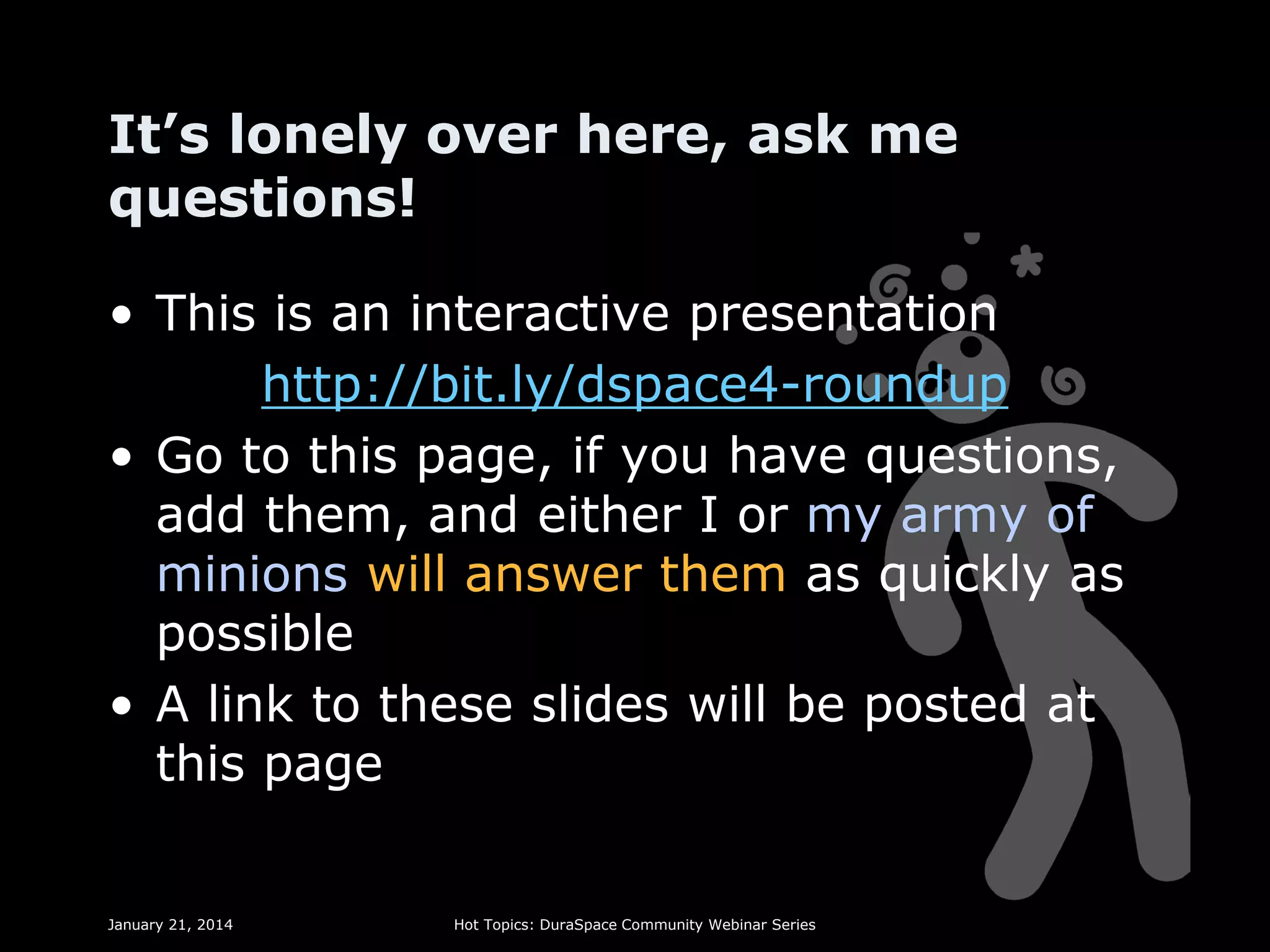 It’s lonely over here, ask me
questions!
• This is an interactive presentation
http://bit.ly/dspace4-roundup
• Go to this page, if you have questions,
add them, and either I or my army of
minions will answer them as quickly as
possible
• A link to these slides will be posted at
this page
January 21, 2014

Hot Topics: DuraSpace Community Webinar Series

 