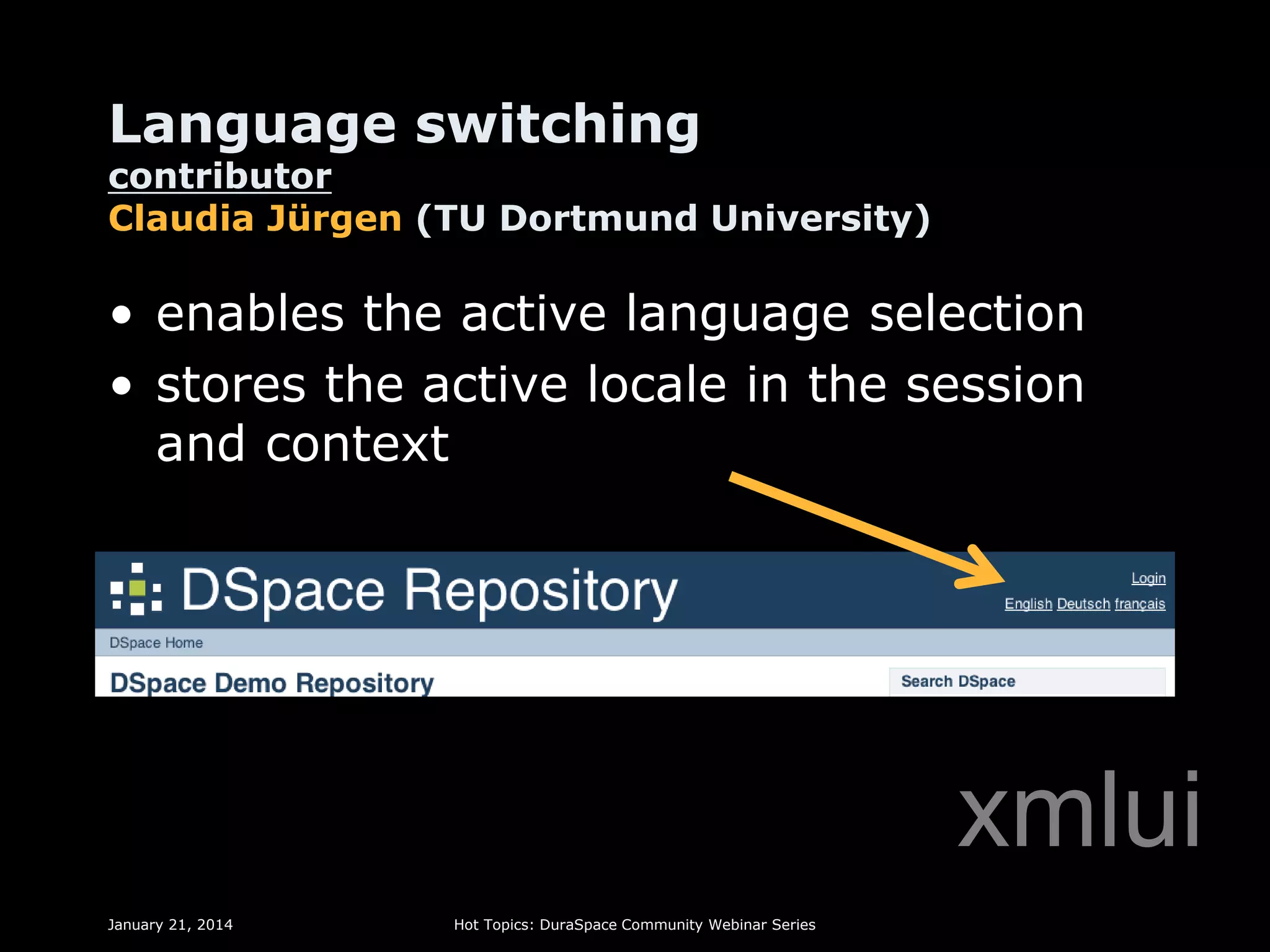 Language switching

contributor
Claudia Jürgen (TU Dortmund University)

• enables the active language selection
• stores the active locale in the session
and context

xmlui
January 21, 2014

Hot Topics: DuraSpace Community Webinar Series

 
