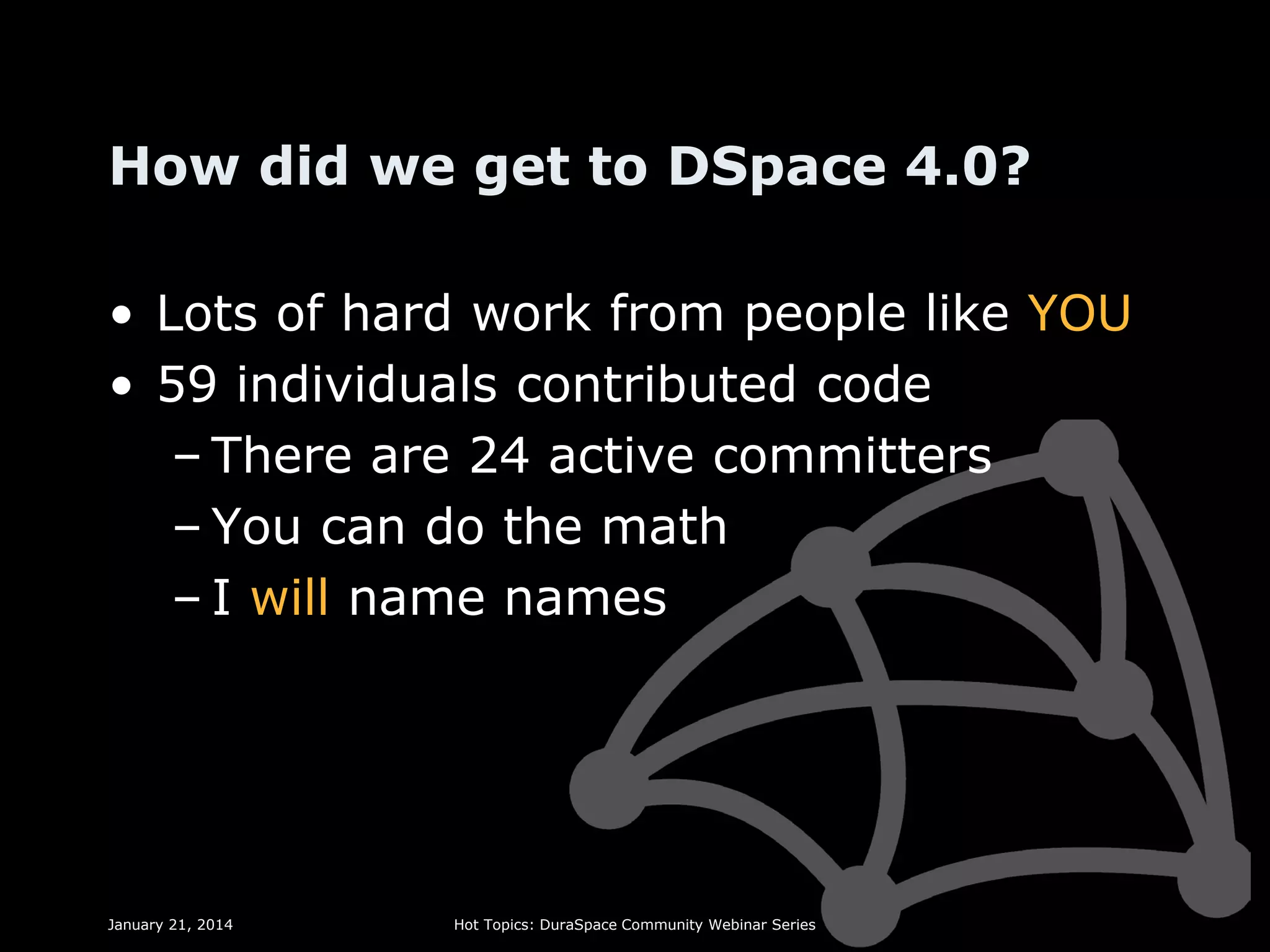 How did we get to DSpace 4.0?
• Lots of hard work from people like YOU
• 59 individuals contributed code
– There are 24 active committers
– You can do the math
– I will name names

January 21, 2014

Hot Topics: DuraSpace Community Webinar Series

 