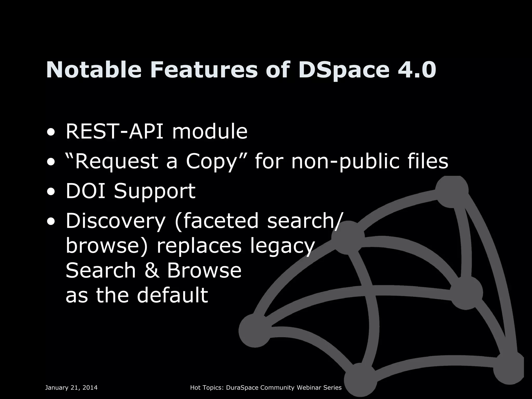 Notable Features of DSpace 4.0
•
•
•
•

REST-API module
“Request a Copy” for non-public files
DOI Support
Discovery (faceted search/
browse) replaces legacy
Search & Browse
as the default

January 21, 2014

Hot Topics: DuraSpace Community Webinar Series

 
