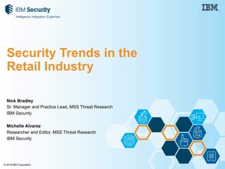 © 2016 IBM Corporation
Nick Bradley
Sr. Manager and Practice Lead, MSS Threat Research
IBM Security
Michelle Alvarez
Researcher and Editor, MSS Threat Research
IBM Security
Security Trends in the
Retail Industry
 