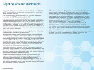 © 2016 IBM Corporation
Information concerning non-IBM products was obtained from the suppliers of
those products, their published announcements or other publicly available
sources. IBM has not tested those products in connection with this publication
and cannot confirm the accuracy of performance, compatibility or any other
claims related to non-IBM products. Questions on the capabilities of non-IBM
products should be addressed to the suppliers of those products. IBM does not
warrant the quality of any third-party products, or the ability of any such third-
party products to interoperate with IBM’s products. IBM EXPRESSLY
DISCLAIMS ALL WARRANTIES, EXPRESSED OR IMPLIED,
INCLUDING BUT NOT LIMITED TO, THE IMPLIED WARRANTIES OF
MERCHANTABILITY AND FITNESS FOR A PARTICULAR PURPOSE.
The provision of the information contained herein is not intended to, and does
not, grant any right or license under any IBM patents, copyrights, trademarks or
other intellectual property right.
Other company, product, or service names may be trademarks or service marks
of others. A current list of IBM trademarks is available at “Copyright and
trademark information” www.ibm.com/legal/copytrade.shtml
Copyright © 2016 by International Business Machines Corporation (IBM). No
part of this document may be reproduced or transmitted in any form without
written permission from IBM.
U.S. Government Users Restricted Rights – Use, duplication or disclosure
restricted by GSA ADP Schedule Contract with IBM.
Information in these presentations (including information relating to products
that have not yet been announced by IBM) has been reviewed for accuracy as
of the date of initial publication and could include unintentional technical or
typographical errors. IBM shall have no responsibility to update this information.
THIS document is distributed "AS IS" without any warranty, either express or
implied. In no event shall IBM be liable for any damage arising from the use of
this information, including but not limited to, loss of data, business interruption,
loss of profit or loss of opportunity.
IBM products and services are warranted according to the terms and conditions
of the agreements under which they are provided.
Any statements regarding IBM’s future direction, intent or product plans are
subject to change or withdrawal without notice. Performance data contained
herein was generally obtained in a controlled, isolated environments. Customer
examples are presented as illustrations of how those customers have used IBM
products and the results they may have achieved. Actual performance, cost,
savings or other results in other operating environments may vary. References
in this document to IBM products, programs, or services does not imply that
IBM intends to make such products, programs or services available in all
countries in which IBM operates or does business.
Workshops, sessions and associated materials may have been prepared by
independent session speakers, and do not necessarily reflect the views of IBM.
All materials and discussions are provided for informational purposes only, and
are neither intended to, nor shall constitute legal or other guidance or advice to
any individual participant or their specific situation.
It is the customer’s responsibility to insure its own compliance with legal
requirements and to obtain advice of competent legal counsel as to the
identification and interpretation of any relevant laws and regulatory
requirements that may affect the customer’s business and any actions the
customer may need to take to comply with such laws. IBM does not provide
legal advice or represent or warrant that its services or products will ensure that
the customer is in compliance with any law.
Legal notices and disclaimers
 