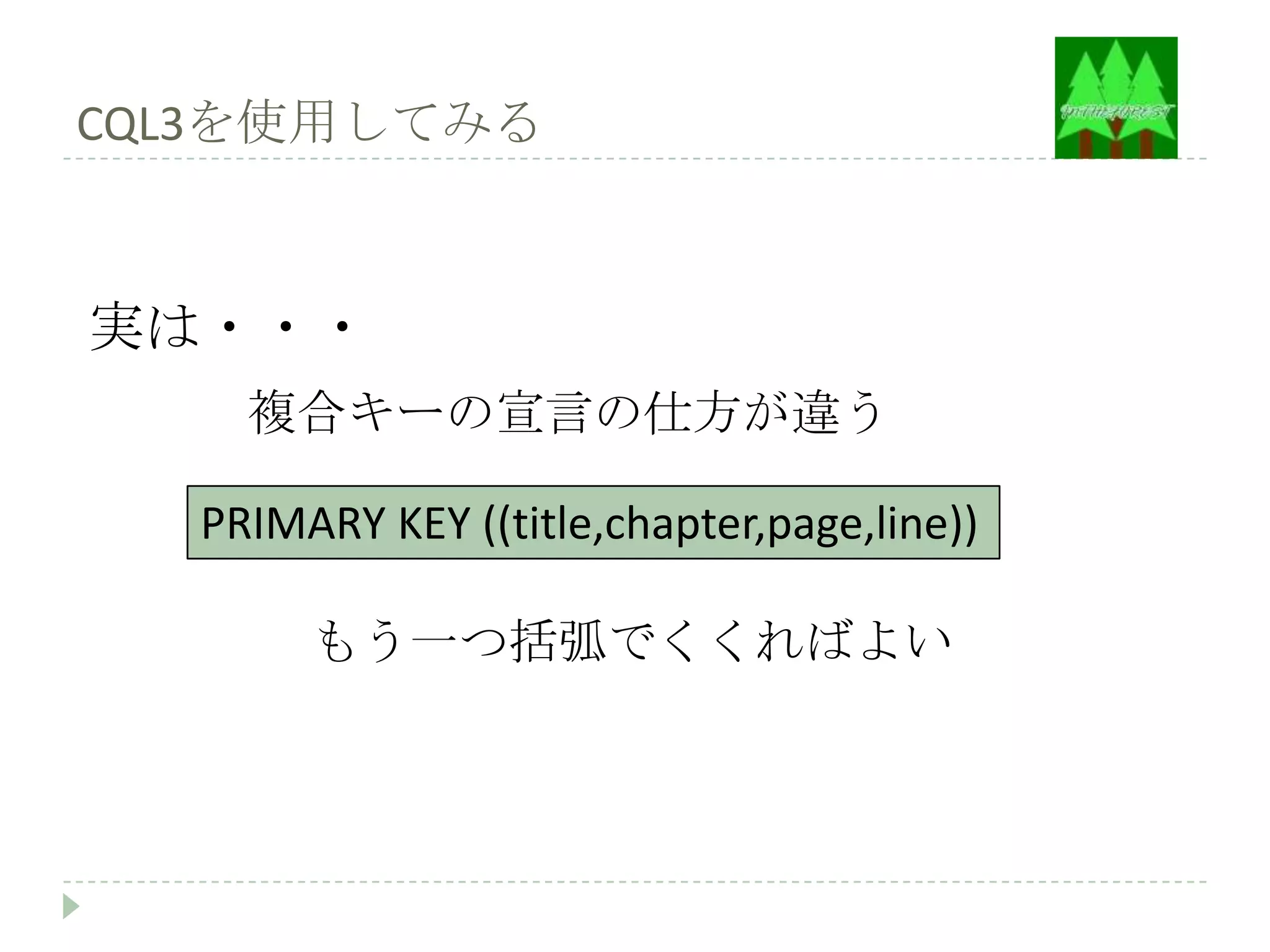 CQL3を使用してみる



実は・・・
    複合キーの宣言の仕方が違う

  PRIMARY KEY ((title,chapter,page,line))

       もう一つ括弧でくくればよい
 